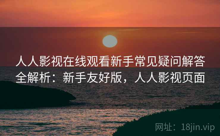 人人影视在线观看新手常见疑问解答全解析：新手友好版，人人影视页面