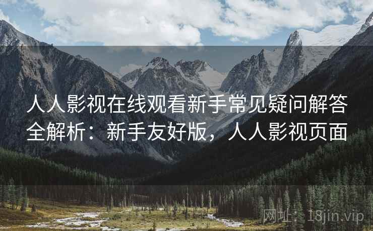 人人影视在线观看新手常见疑问解答全解析：新手友好版，人人影视页面
