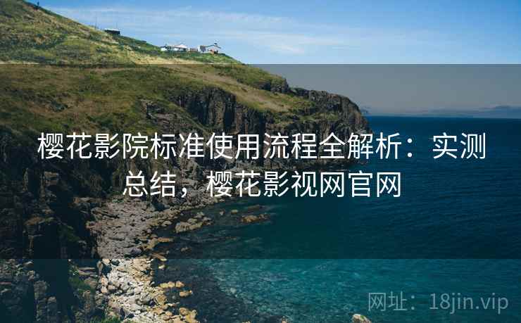 樱花影院标准使用流程全解析：实测总结，樱花影视网官网