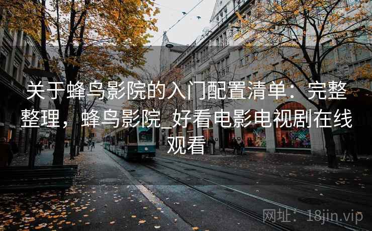 关于蜂鸟影院的入门配置清单：完整整理，蜂鸟影院_好看电影电视剧在线观看