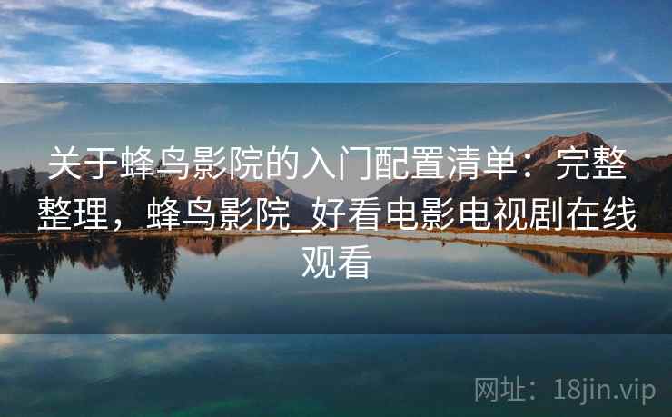 关于蜂鸟影院的入门配置清单：完整整理，蜂鸟影院_好看电影电视剧在线观看