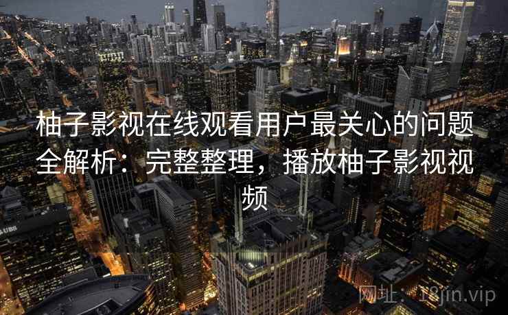 柚子影视在线观看用户最关心的问题全解析:完整整理,播放柚子影视视频 柚子影视在线观看用户最关心的问题全解析:完整整理,播放柚子影视视频
