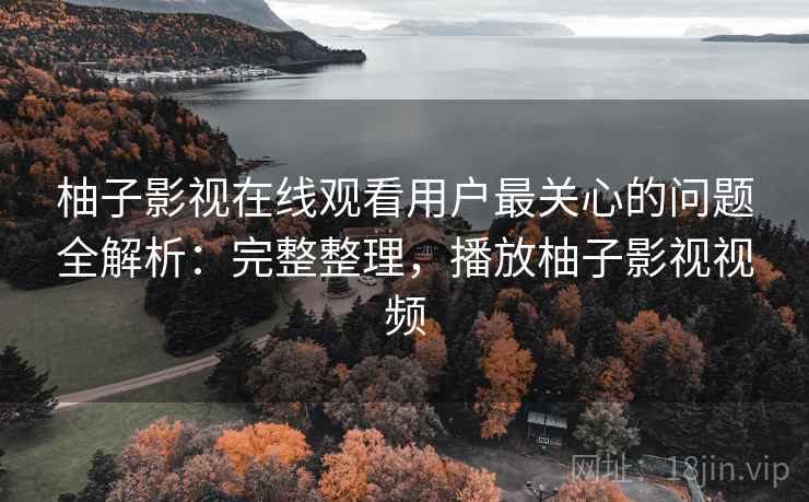 柚子影视在线观看用户最关心的问题全解析:完整整理,播放柚子影视视频 柚子影视在线观看用户最关心的问题全解析:完整整理,播放柚子影视视频