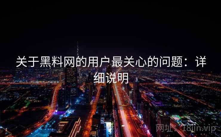 关于黑料网的用户最关心的问题:详细说明 关于黑料网的用户最关心的问题:详细说明