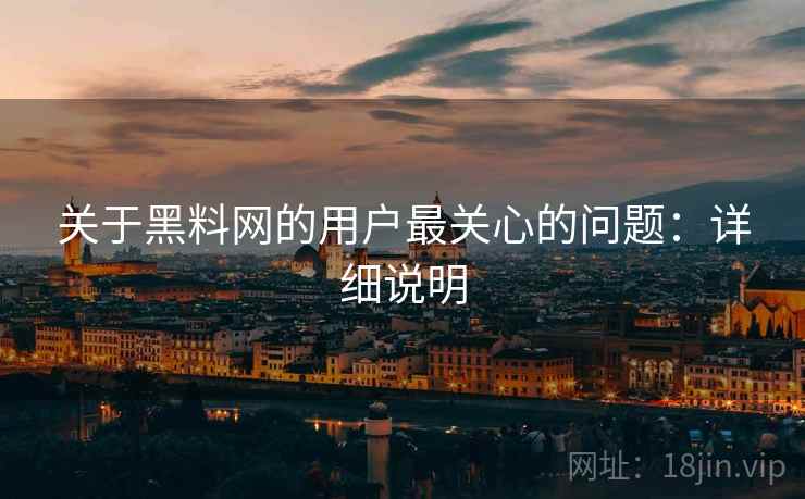 关于黑料网的用户最关心的问题:详细说明 关于黑料网的用户最关心的问题:详细说明