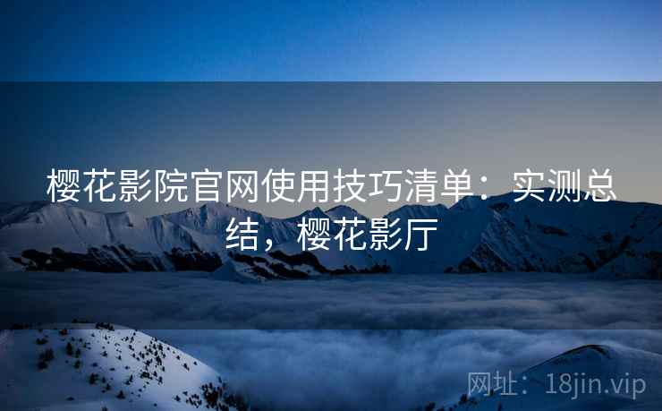 樱花影院官网使用技巧清单:实测总结,樱花影厅 樱花影院官网使用技巧清单:实测总结,樱花影厅