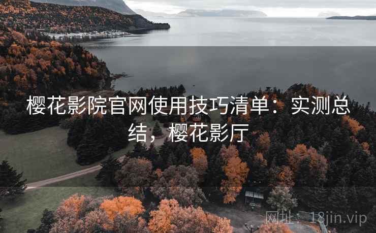 樱花影院官网使用技巧清单:实测总结,樱花影厅 樱花影院官网使用技巧清单:实测总结,樱花影厅