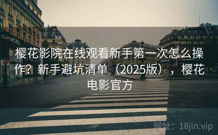 樱花影院在线观看新手第一次怎么操作?新手避坑清单(2025版),樱花电影官方 樱花影院在线观看新手第一次怎么操作?新手避坑清单(2025版),樱花电影官方