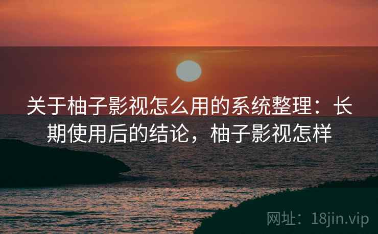 关于柚子影视怎么用的系统整理：长期使用后的结论，柚子影视怎样