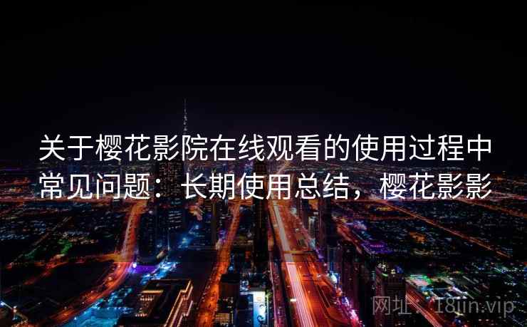 关于樱花影院在线观看的使用过程中常见问题:长期使用总结,樱花影影 关于樱花影院在线观看的使用过程中常见问题:长期使用总结,樱花影影