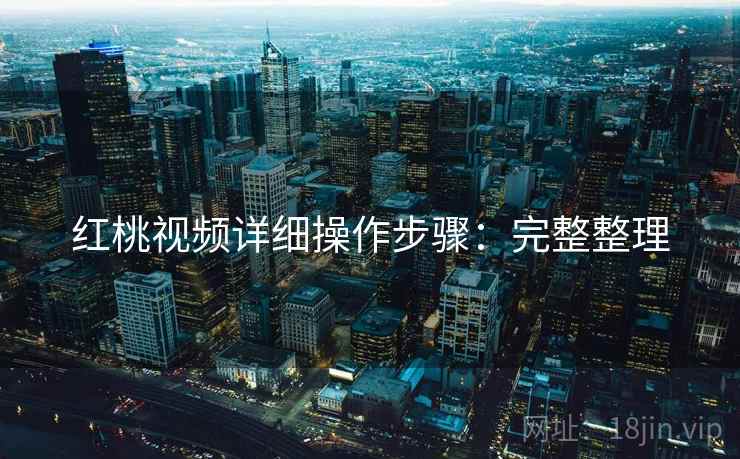 红桃视频详细操作步骤：完整整理