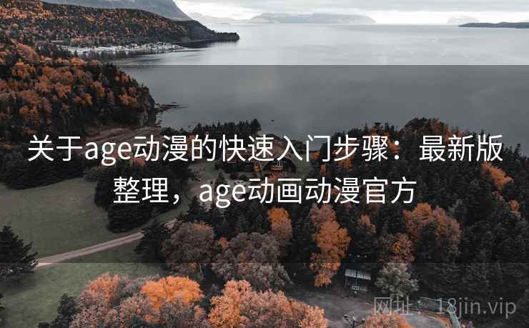 关于age动漫的快速入门步骤:最新版整理,age动画动漫官方 关于age动漫的快速入门步骤:最新版整理,age动画动漫官方