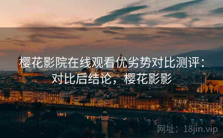 樱花影院在线观看优劣势对比测评:对比后结论,樱花影影 樱花影院在线观看优劣势对比测评:对比后结论,樱花影影