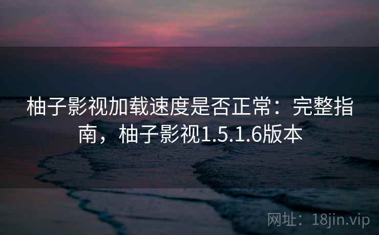 柚子影视加载速度是否正常:完整指南,柚子影视1.5.1.6版本 柚子影视加载速度是否正常:完整指南,柚子影视1.5.1.6版本
