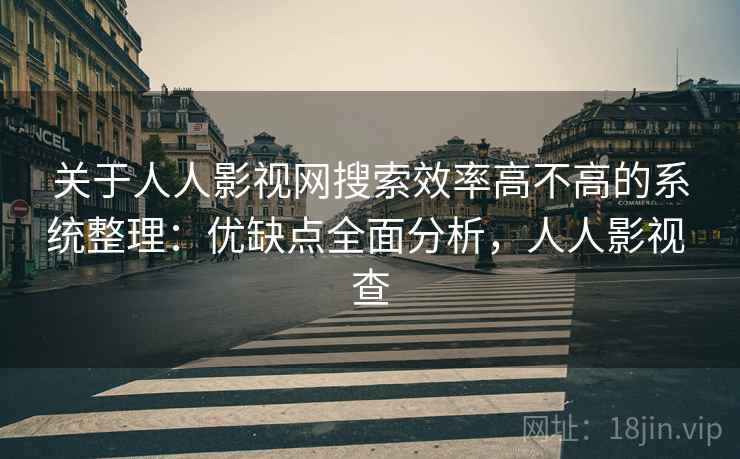 关于人人影视网搜索效率高不高的系统整理:优缺点全面分析,人人影视 查 关于人人影视网搜索效率高不高的系统整理:优缺点全面分析,人人影视 查
