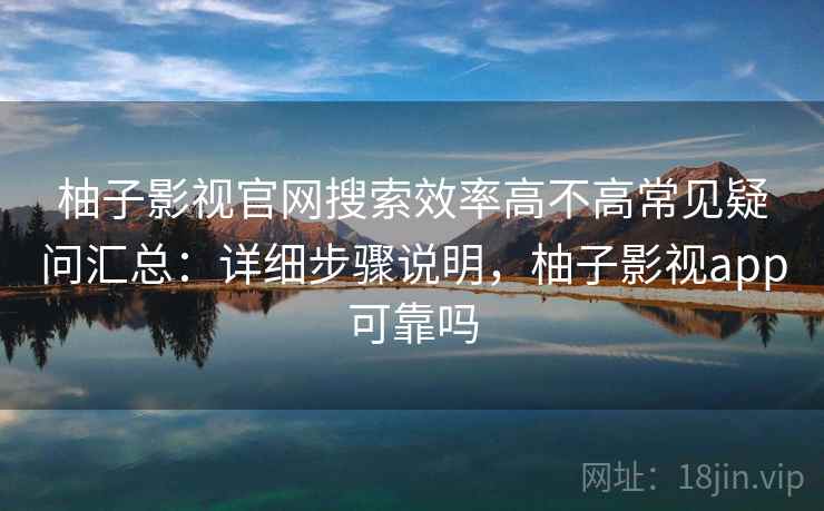 柚子影视官网搜索效率高不高常见疑问汇总:详细步骤说明,柚子影视app可靠吗 柚子影视官网搜索效率高不高常见疑问汇总:详细步骤说明,柚子影视app可靠吗