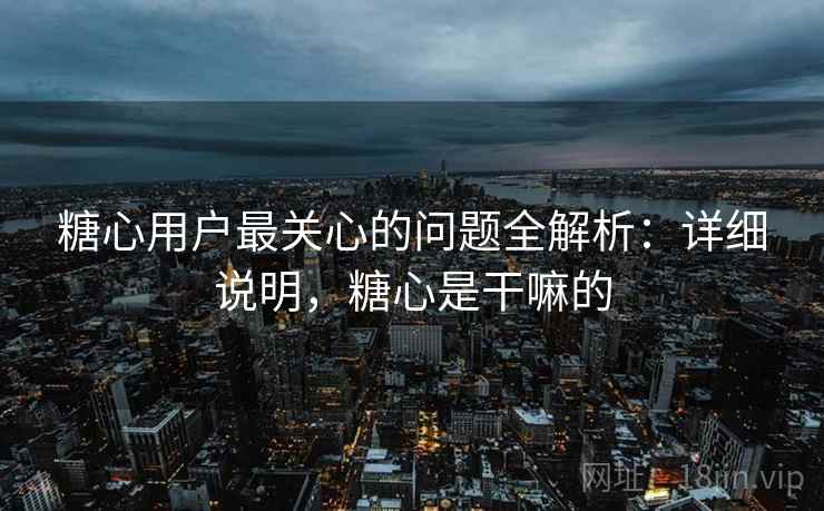 糖心用户最关心的问题全解析:详细说明,糖心是干嘛的 糖心用户最关心的问题全解析:详细说明,糖心是干嘛的