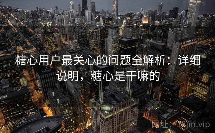 糖心用户最关心的问题全解析:详细说明,糖心是干嘛的 糖心用户最关心的问题全解析:详细说明,糖心是干嘛的