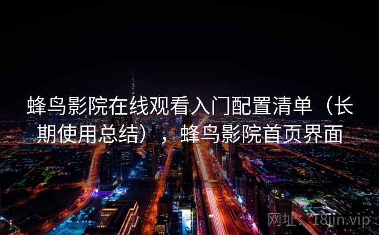 蜂鸟影院在线观看入门配置清单(长期使用总结),蜂鸟影院首页界面 蜂鸟影院在线观看入门配置清单(长期使用总结),蜂鸟影院首页界面