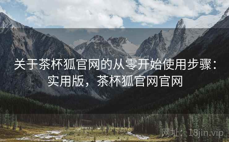 关于茶杯狐官网的从零开始使用步骤:实用版,茶杯狐官网官网 关于茶杯狐官网的从零开始使用步骤:实用版,茶杯狐官网官网