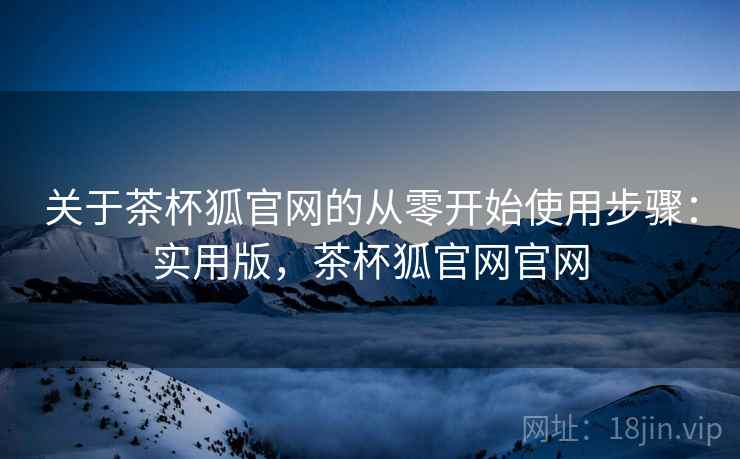 关于茶杯狐官网的从零开始使用步骤:实用版,茶杯狐官网官网 关于茶杯狐官网的从零开始使用步骤:实用版,茶杯狐官网官网