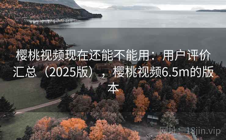 樱桃视频现在还能不能用:用户评价汇总(2025版),樱桃视频6.5m的版本 樱桃视频现在还能不能用:用户评价汇总(2025版),樱桃视频6.5m的版本