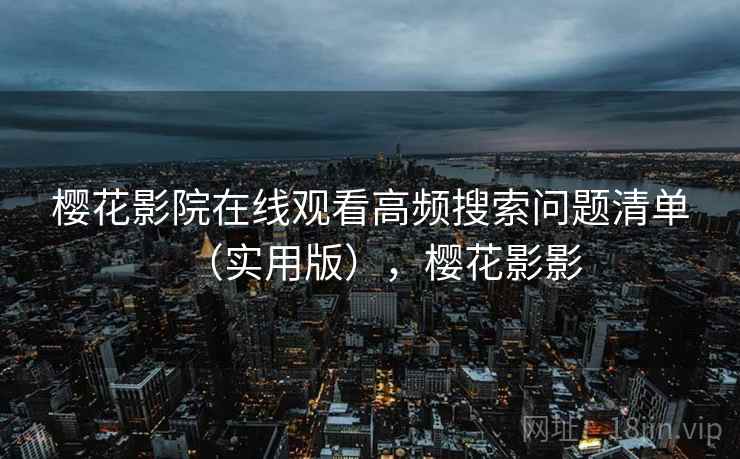 樱花影院在线观看高频搜索问题清单（实用版），樱花影影