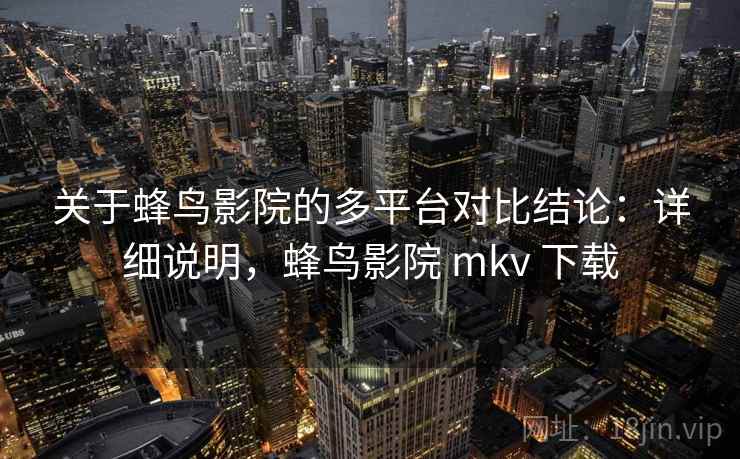 关于蜂鸟影院的多平台对比结论：详细说明，蜂鸟影院 mkv 下载