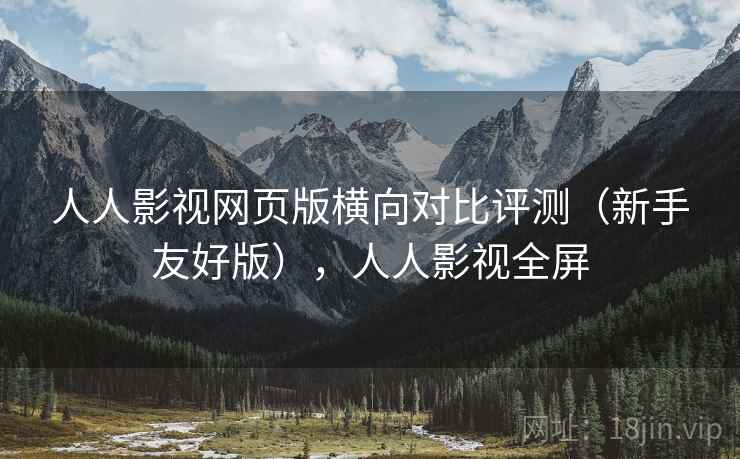 人人影视网页版横向对比评测（新手友好版），人人影视全屏