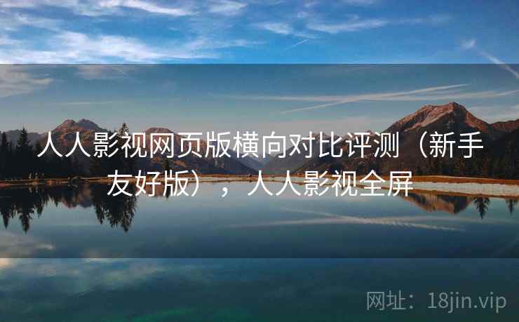 人人影视网页版横向对比评测（新手友好版），人人影视全屏