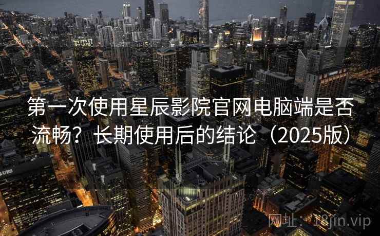 第一次使用星辰影院官网电脑端是否流畅?长期使用后的结论(2025版) 第一次使用星辰影院官网电脑端是否流畅?长期使用后的结论(2025版)