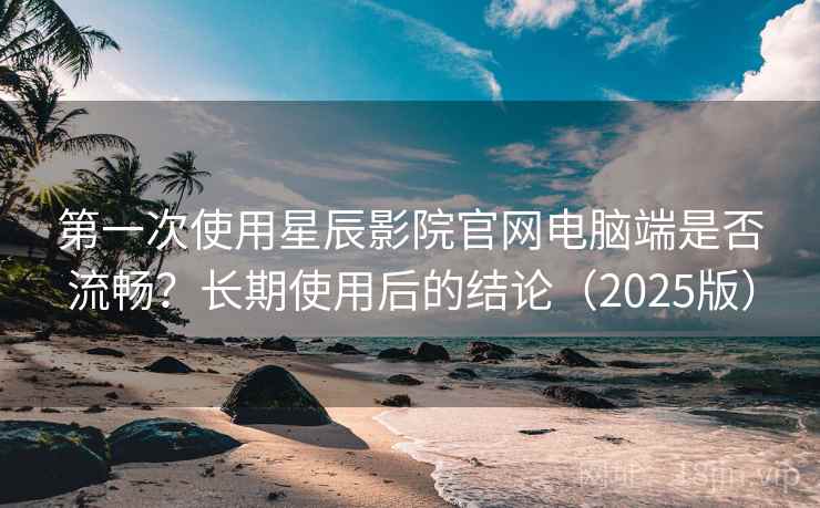 第一次使用星辰影院官网电脑端是否流畅?长期使用后的结论(2025版) 第一次使用星辰影院官网电脑端是否流畅?长期使用后的结论(2025版)