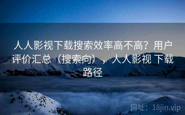 人人影视下载搜索效率高不高?用户评价汇总(搜索向),人人影视 下载路径 人人影视下载搜索效率高不高?用户评价汇总(搜索向),人人影视 下载路径