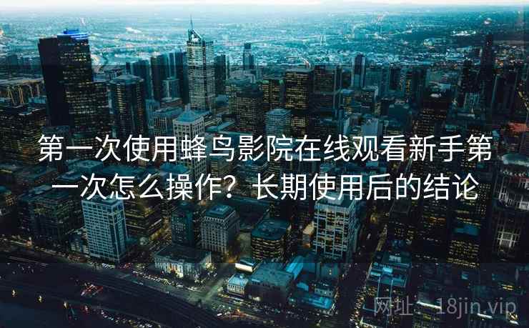 第一次使用蜂鸟影院在线观看新手第一次怎么操作?长期使用后的结论 第一次使用蜂鸟影院在线观看新手第一次怎么操作?长期使用后的结论