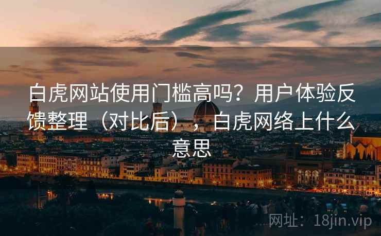 白虎网站使用门槛高吗?用户体验反馈整理(对比后),白虎网络上什么意思 白虎网站使用门槛高吗?用户体验反馈整理(对比后),白虎网络上什么意思
