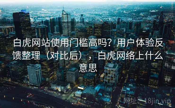 白虎网站使用门槛高吗?用户体验反馈整理(对比后),白虎网络上什么意思 白虎网站使用门槛高吗?用户体验反馈整理(对比后),白虎网络上什么意思