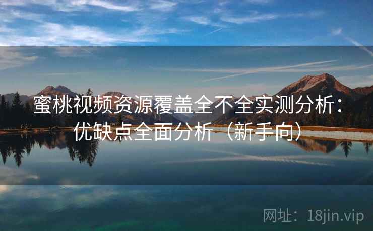 蜜桃视频资源覆盖全不全实测分析：优缺点全面分析（新手向）