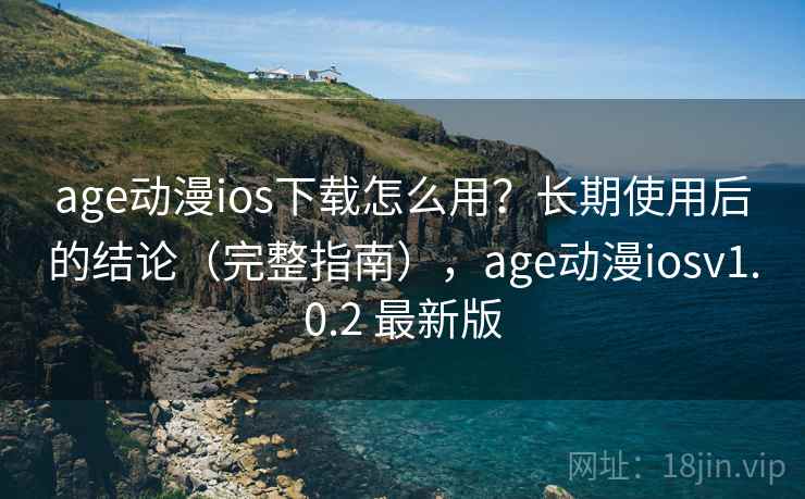 age动漫ios下载怎么用?长期使用后的结论(完整指南),age动漫iosv1.0.2 最新版 age动漫ios下载怎么用?长期使用后的结论(完整指南),age动漫iosv1.0.2 最新版