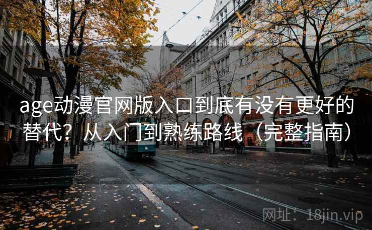 age动漫官网版入口到底有没有更好的替代?从入门到熟练路线(完整指南) age动漫官网版入口到底有没有更好的替代?从入门到熟练路线(完整指南)