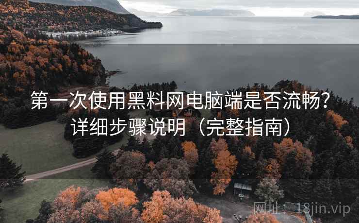 第一次使用黑料网电脑端是否流畅?详细步骤说明(完整指南) 第一次使用黑料网电脑端是否流畅?详细步骤说明(完整指南)