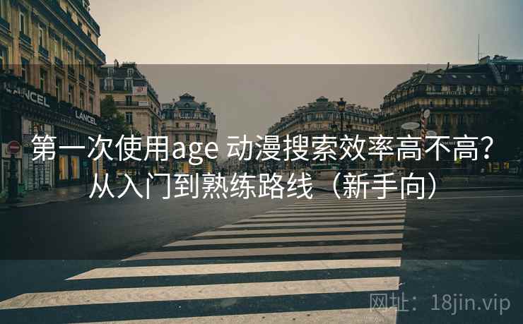第一次使用age 动漫搜索效率高不高?从入门到熟练路线(新手向) 第一次使用age 动漫搜索效率高不高?从入门到熟练路线(新手向)