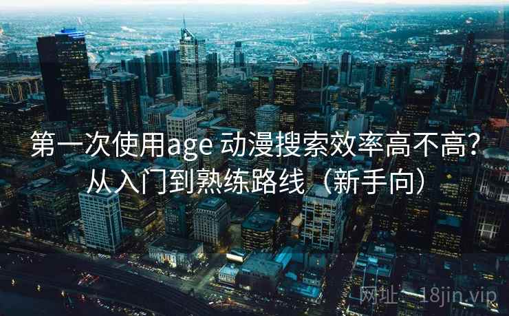第一次使用age 动漫搜索效率高不高?从入门到熟练路线(新手向) 第一次使用age 动漫搜索效率高不高?从入门到熟练路线(新手向)