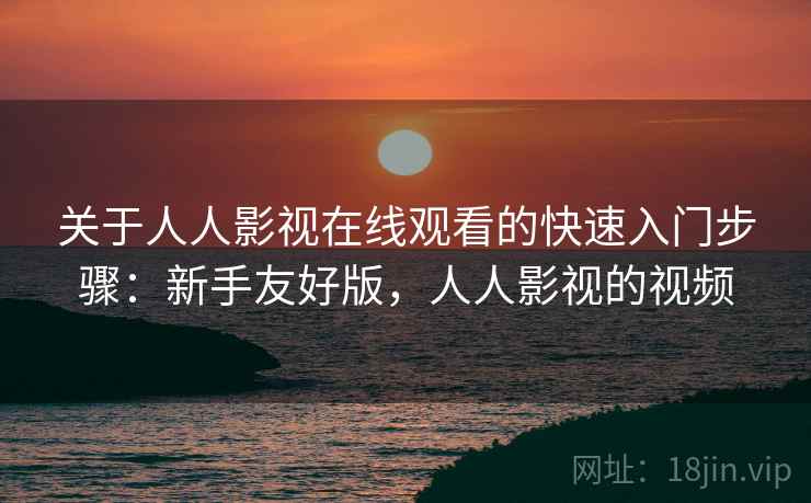 关于人人影视在线观看的快速入门步骤：新手友好版，人人影视的视频