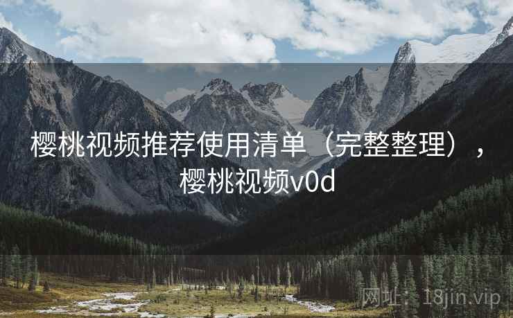 樱桃视频推荐使用清单(完整整理),樱桃视频v0d 樱桃视频推荐使用清单(完整整理),樱桃视频v0d