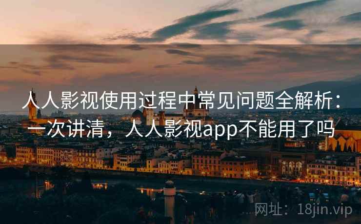 人人影视使用过程中常见问题全解析:一次讲清,人人影视app不能用了吗 人人影视使用过程中常见问题全解析:一次讲清,人人影视app不能用了吗