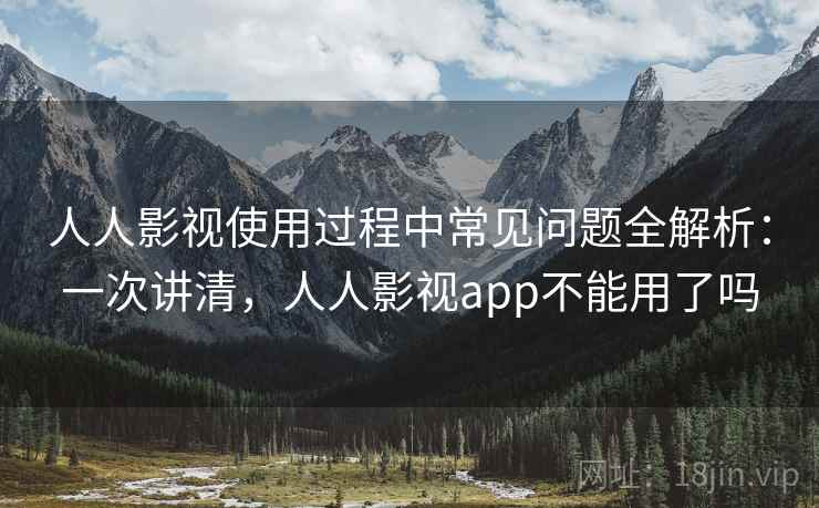 人人影视使用过程中常见问题全解析:一次讲清,人人影视app不能用了吗 人人影视使用过程中常见问题全解析:一次讲清,人人影视app不能用了吗