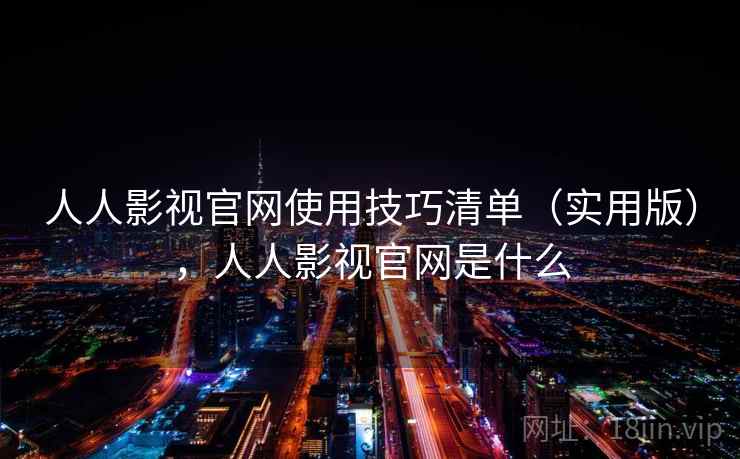 人人影视官网使用技巧清单(实用版),人人影视官网是什么 人人影视官网使用技巧清单(实用版),人人影视官网是什么