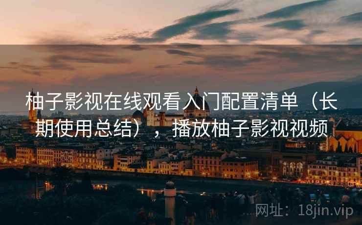 柚子影视在线观看入门配置清单（长期使用总结），播放柚子影视视频