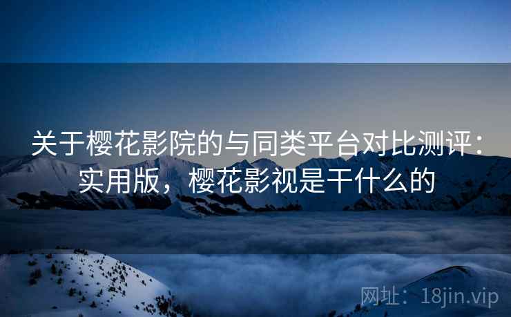 关于樱花影院的与同类平台对比测评:实用版,樱花影视是干什么的 关于樱花影院的与同类平台对比测评:实用版,樱花影视是干什么的