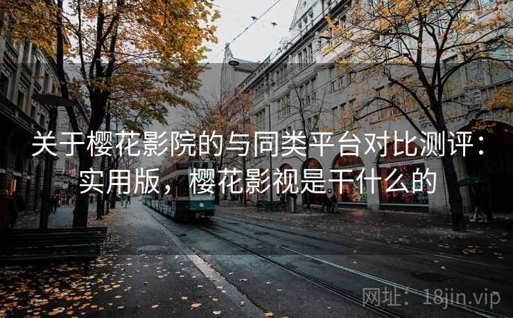 关于樱花影院的与同类平台对比测评:实用版,樱花影视是干什么的 关于樱花影院的与同类平台对比测评:实用版,樱花影视是干什么的